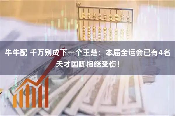 牛牛配 千万别成下一个王楚：本届全运会已有4名天才国脚相继受伤！