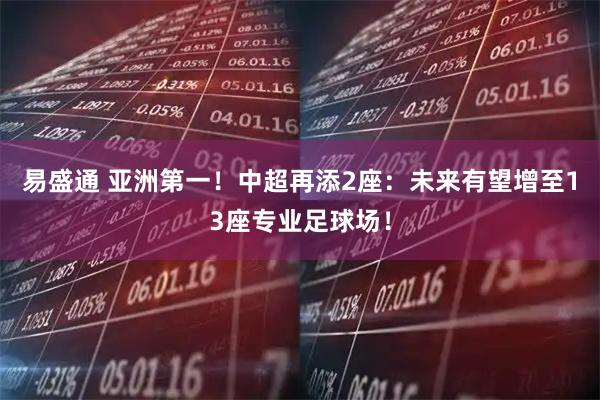 易盛通 亚洲第一！中超再添2座：未来有望增至13座专业足球场！