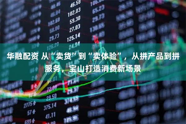 华融配资 从“卖货”到“卖体验”，从拼产品到拼服务，宝山打造消费新场景