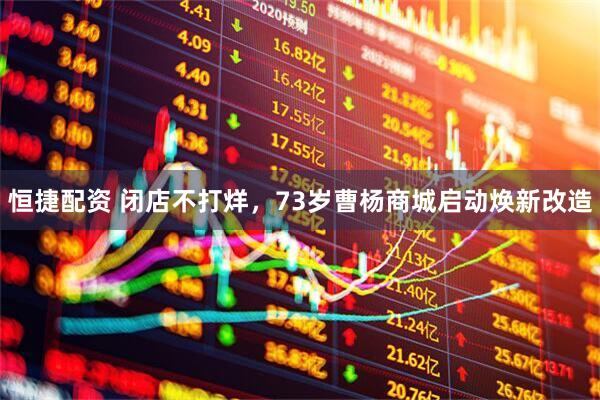 恒捷配资 闭店不打烊，73岁曹杨商城启动焕新改造