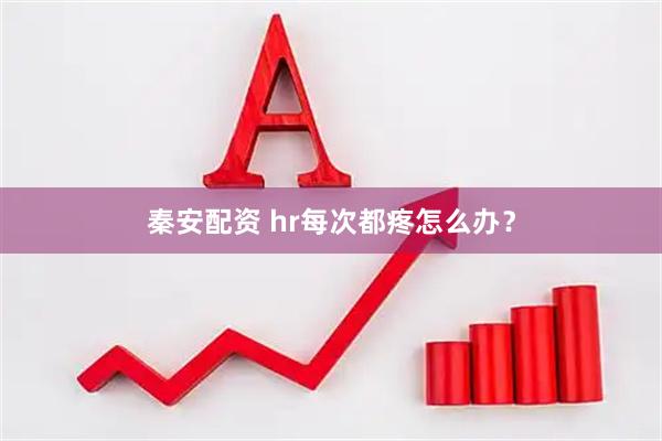 秦安配资 hr每次都疼怎么办？