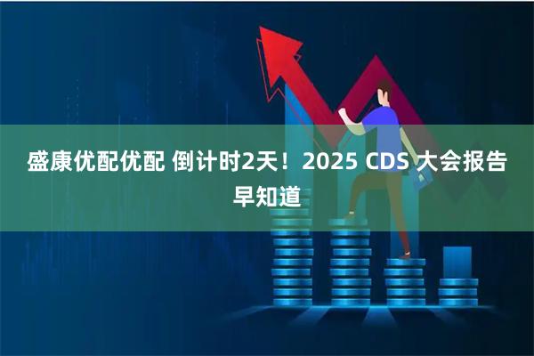 盛康优配优配 倒计时2天！2025 CDS 大会报告早知道