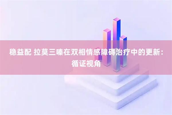 稳益配 拉莫三嗪在双相情感障碍治疗中的更新：循证视角