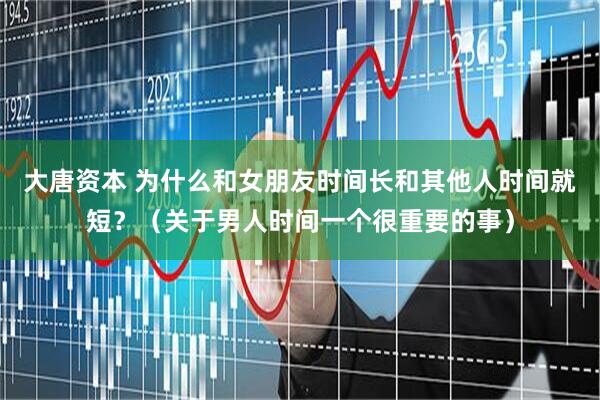大唐资本 为什么和女朋友时间长和其他人时间就短？（关于男人时间一个很重要的事）
