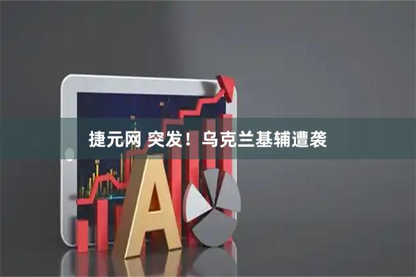 捷元网 突发！乌克兰基辅遭袭