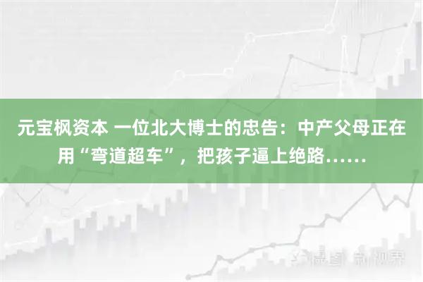 元宝枫资本 一位北大博士的忠告：中产父母正在用“弯道超车”，把孩子逼上绝路……