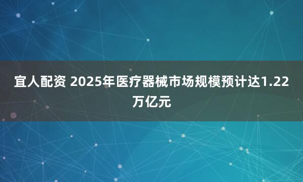 宜人配资 2025年医疗器械市场规模预计达1.22万亿元