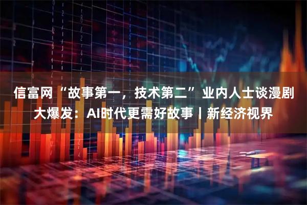 信富网 “故事第一，技术第二” 业内人士谈漫剧大爆发：AI时代更需好故事丨新经济视界