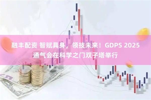 融丰配资 智赋具身，领技未来！GDPS 2025通气会在科学之门双子塔举行
