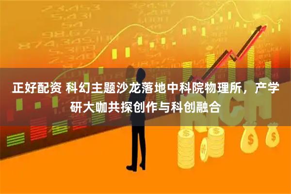 正好配资 科幻主题沙龙落地中科院物理所，产学研大咖共探创作与科创融合