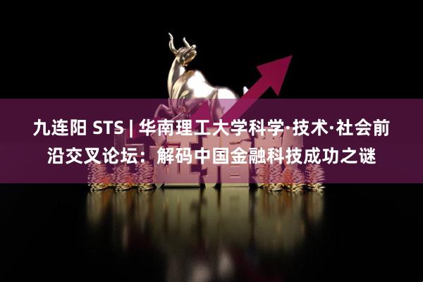 九连阳 STS | 华南理工大学科学·技术·社会前沿交叉论坛：解码中国金融科技成功之谜