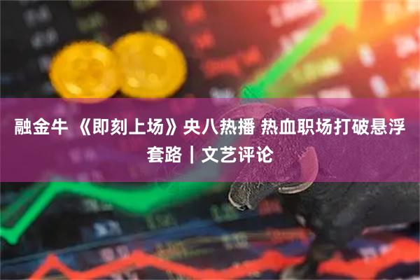 融金牛 《即刻上场》央八热播 热血职场打破悬浮套路｜文艺评论