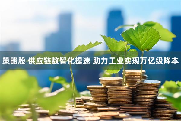 策略股 供应链数智化提速 助力工业实现万亿级降本