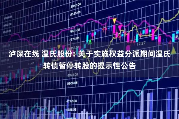 泸深在线 温氏股份: 关于实施权益分派期间温氏转债暂停转股的提示性公告