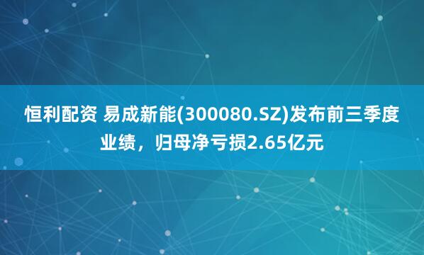 恒利配资 易成新能(300080.SZ)发布前三季度业绩，归母净亏损2.65亿元