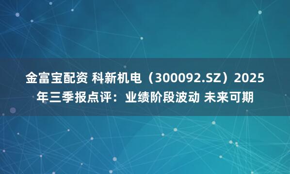 金富宝配资 科新机电（300092.SZ）2025年三季报点评：业绩阶段波动 未来可期