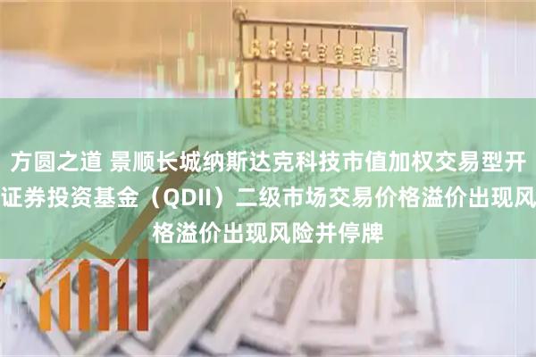 方圆之道 景顺长城纳斯达克科技市值加权交易型开放式指数证券投资基金（QDII）二级市场交易价格溢价出现风险并停牌