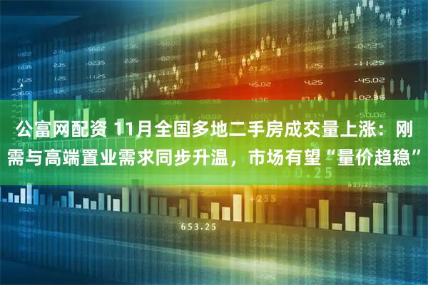 公富网配资 11月全国多地二手房成交量上涨：刚需与高端置业需求同步升温，市场有望“量价趋稳”