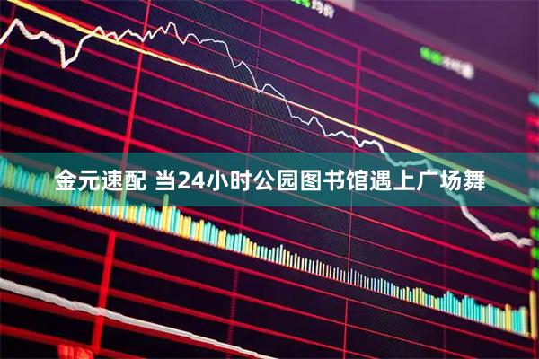 金元速配 当24小时公园图书馆遇上广场舞