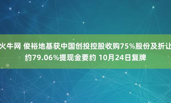 火牛网 俊裕地基获中国创投控股收购75%股份及折让约79.06%提现金要约 10月24日复牌
