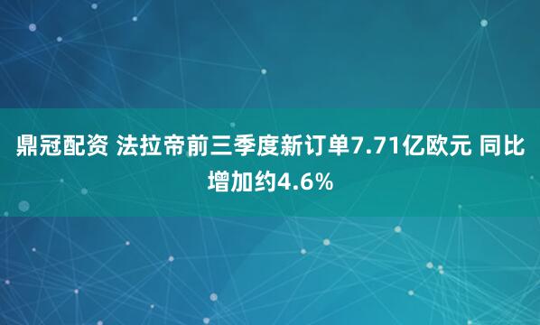 鼎冠配资 法拉帝前三季度新订单7.71亿欧元 同比增加约4.6%