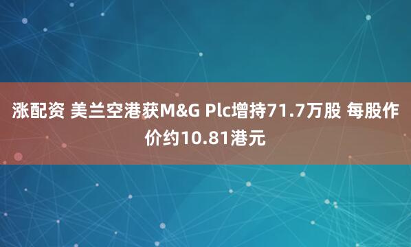涨配资 美兰空港获M&G Plc增持71.7万股 每股作价约10.81港元