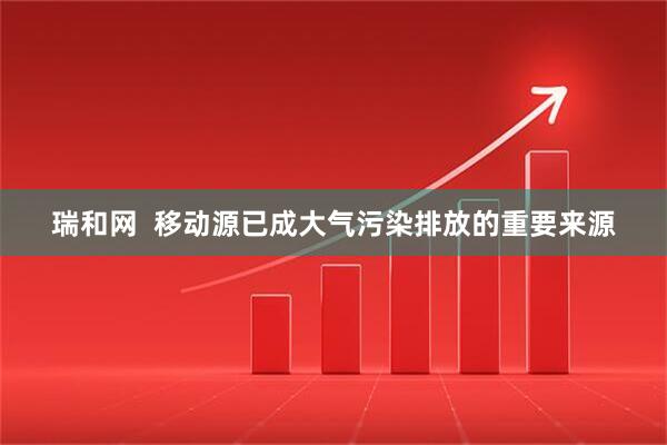 瑞和网  移动源已成大气污染排放的重要来源