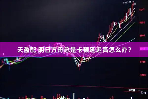 天盈配 明日方舟总是卡顿延迟高怎么办？