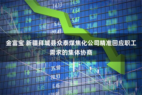 金富宝 新疆拜城县众泰煤焦化公司精准回应职工需求的集体协商