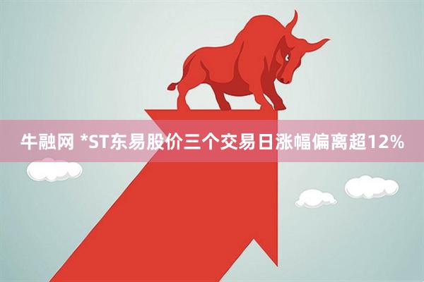 牛融网 *ST东易股价三个交易日涨幅偏离超12%