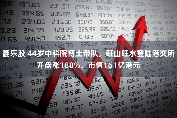 翻乐股 44岁中科院博士带队，旺山旺水登陆港交所开盘涨188%、市值161亿港元