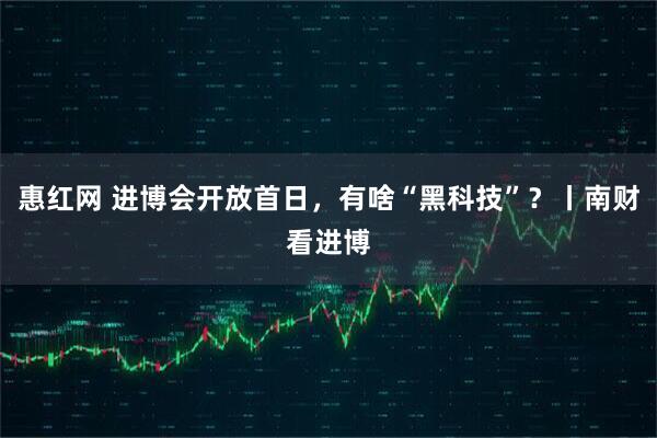 惠红网 进博会开放首日，有啥“黑科技”？丨南财看进博
