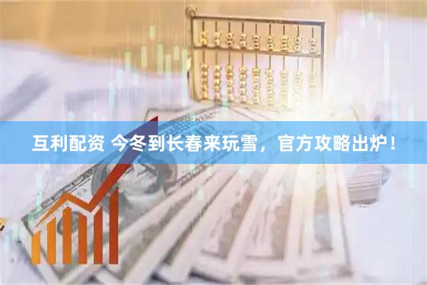 互利配资 今冬到长春来玩雪，官方攻略出炉！