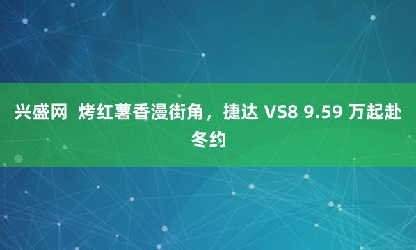 兴盛网  烤红薯香漫街角，捷达 VS8 9.59 万起赴冬约