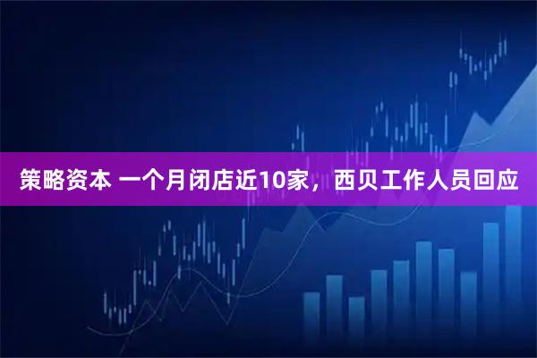 策略资本 一个月闭店近10家，西贝工作人员回应