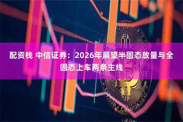 配资栈 中信证券：2026年展望半固态放量与全固态上车两条主线