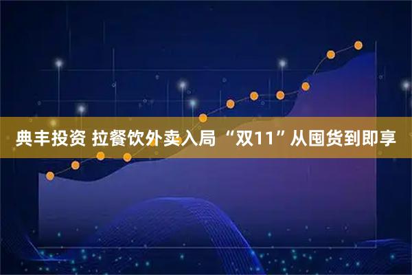 典丰投资 拉餐饮外卖入局 “双11”从囤货到即享