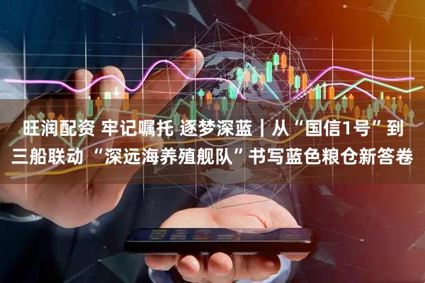 旺润配资 牢记嘱托 逐梦深蓝｜从“国信1号”到三船联动 “深远海养殖舰队”书写蓝色粮仓新答卷