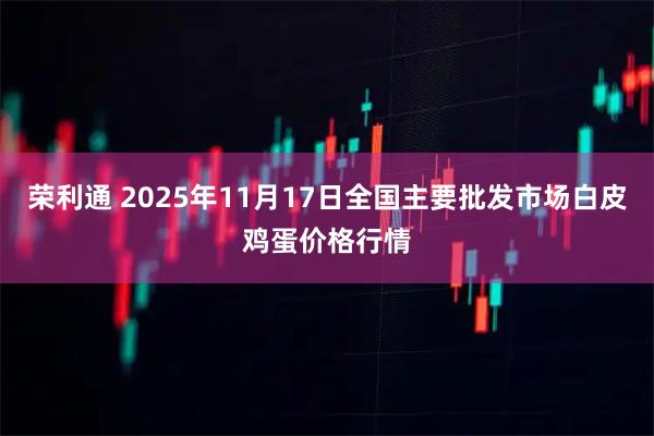 荣利通 2025年11月17日全国主要批发市场白皮鸡蛋价格行情