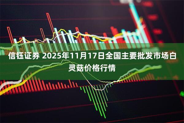 信钰证券 2025年11月17日全国主要批发市场白灵菇价格行情
