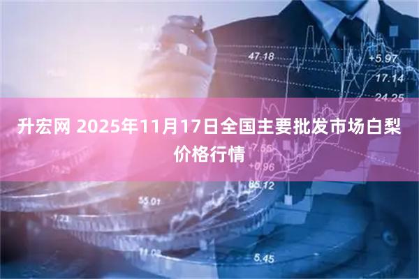 升宏网 2025年11月17日全国主要批发市场白梨价格行情