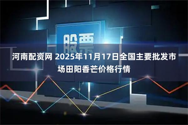 河南配资网 2025年11月17日全国主要批发市场田阳香芒价格行情