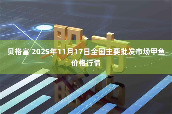 贝格富 2025年11月17日全国主要批发市场甲鱼价格行情