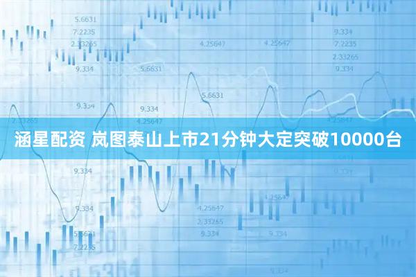 涵星配资 岚图泰山上市21分钟大定突破10000台