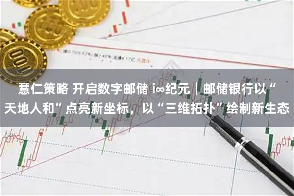慧仁策略 开启数字邮储 i∞纪元｜邮储银行以“天地人和”点亮新坐标，以“三维拓扑”绘制新生态