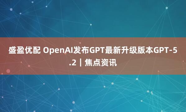 盛盈优配 OpenAI发布GPT最新升级版本GPT-5.2｜焦点资讯