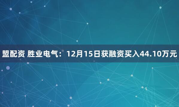 盟配资 胜业电气：12月15日获融资买入44.10万元