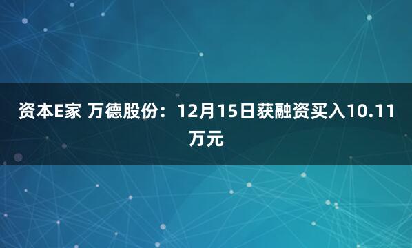 资本E家 万德股份：12月15日获融资买入10.11万元