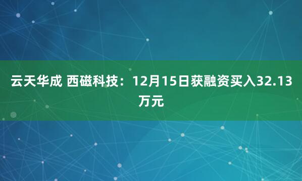 云天华成 西磁科技：12月15日获融资买入32.13万元