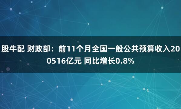 股牛配 财政部：前11个月全国一般公共预算收入200516亿元 同比增长0.8%